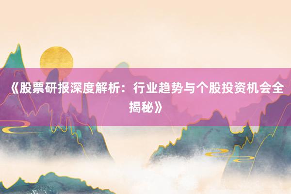 《股票研报深度解析：行业趋势与个股投资机会全揭秘》