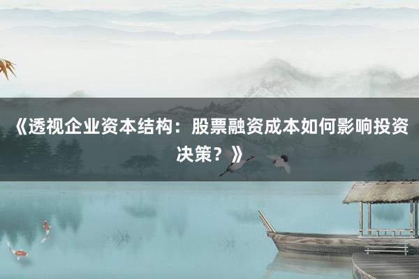 《透视企业资本结构：股票融资成本如何影响投资决策？》