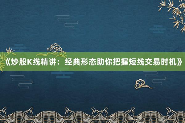 《炒股K线精讲：经典形态助你把握短线交易时机》