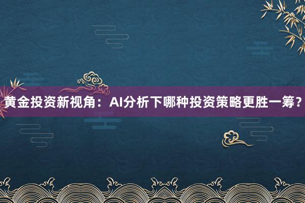 黄金投资新视角：AI分析下哪种投资策略更胜一筹？
