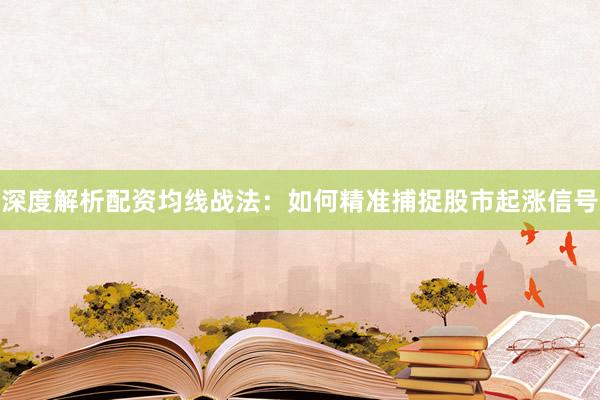 深度解析配资均线战法：如何精准捕捉股市起涨信号