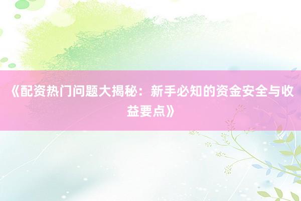 《配资热门问题大揭秘：新手必知的资金安全与收益要点》
