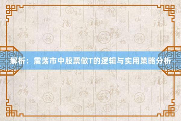 解析：震荡市中股票做T的逻辑与实用策略分析