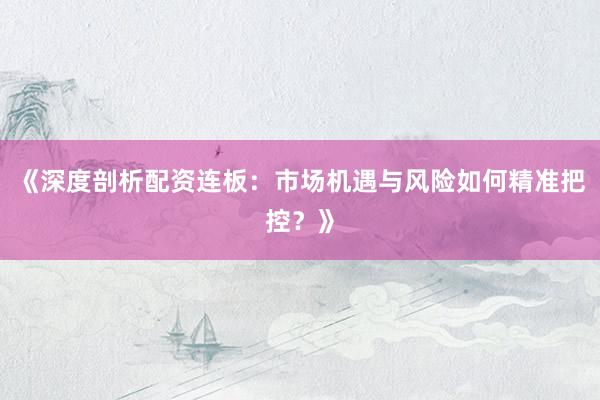 《深度剖析配资连板：市场机遇与风险如何精准把控？》