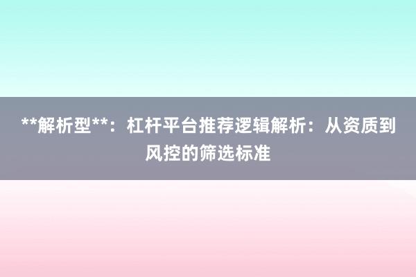 **解析型**：杠杆平台推荐逻辑解析：从资质到风控的筛选标准