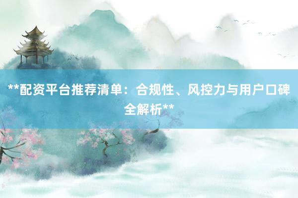 **配资平台推荐清单：合规性、风控力与用户口碑全解析**