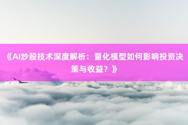 《AI炒股技术深度解析：量化模型如何影响投资决策与收益？》
