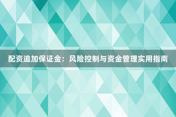 配资追加保证金：风险控制与资金管理实用指南