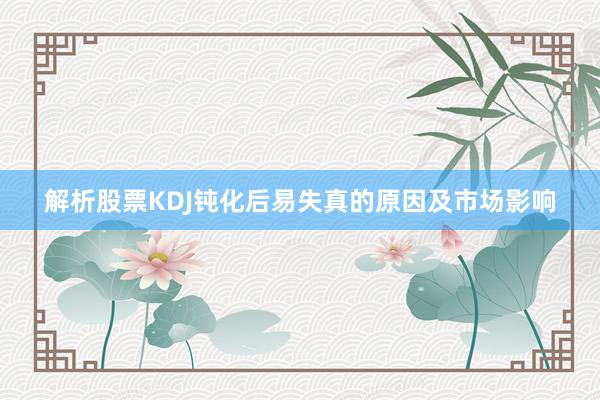 解析股票KDJ钝化后易失真的原因及市场影响