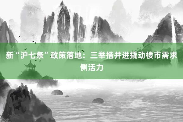 新“沪七条”政策落地：三举措并进撬动楼市需求侧活力