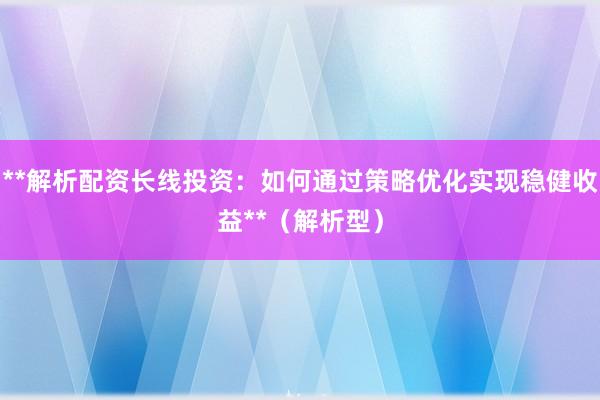 **解析配资长线投资：如何通过策略优化实现稳健收益**（解析型）