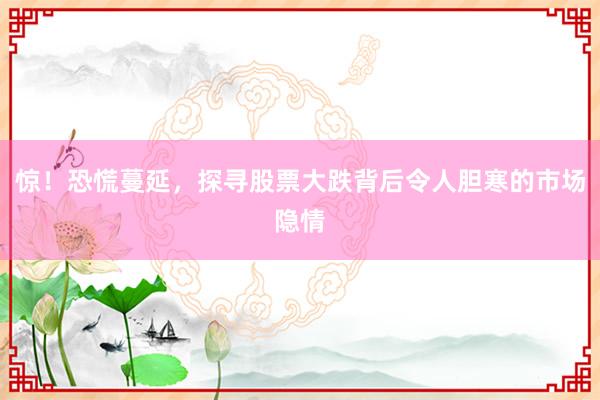 惊！恐慌蔓延，探寻股票大跌背后令人胆寒的市场隐情