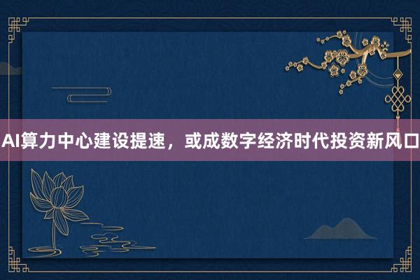AI算力中心建设提速，或成数字经济时代投资新风口
