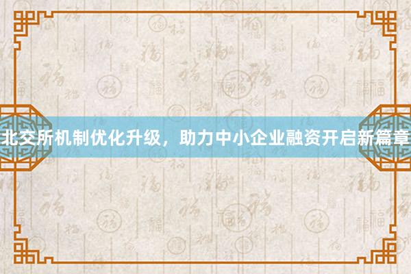 北交所机制优化升级，助力中小企业融资开启新篇章