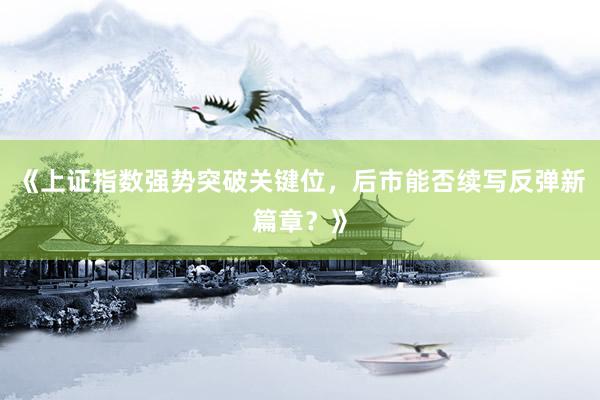 《上证指数强势突破关键位，后市能否续写反弹新篇章？》