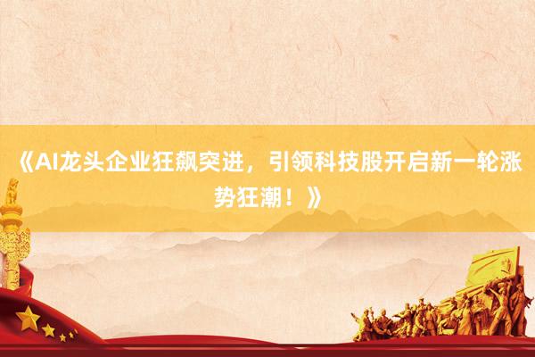 《AI龙头企业狂飙突进，引领科技股开启新一轮涨势狂潮！》