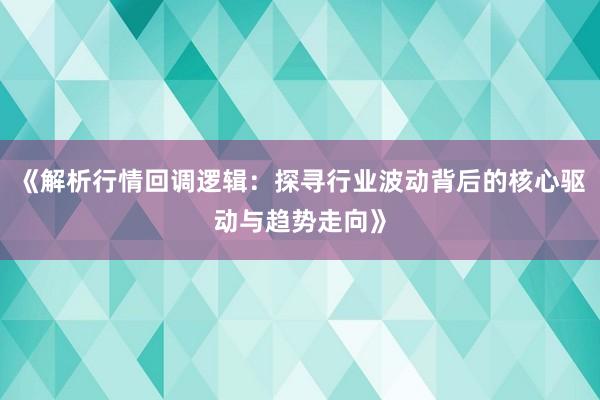《解析行情回调逻辑：探寻行业波动背后的核心驱动与趋势走向》