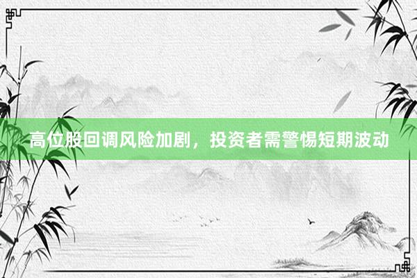高位股回调风险加剧,投资者需警惕短期波动