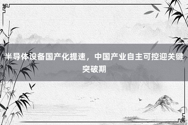 半导体设备国产化提速,中国产业自主可控迎关键突破期
