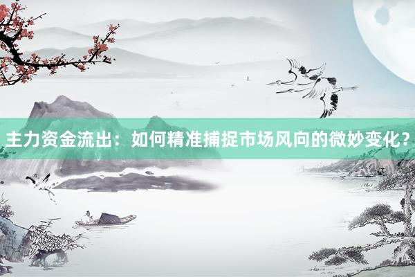 主力资金流出：如何精准捕捉市场风向的微妙变化？