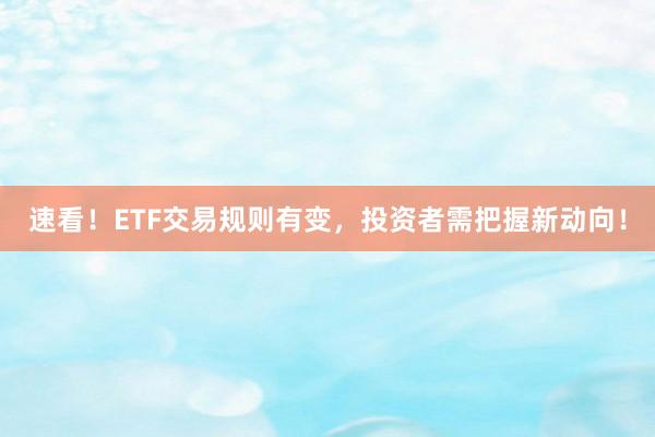速看!ETF交易规则有变,投资者需把握新动向!