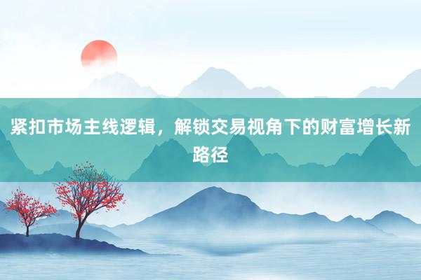 紧扣市场主线逻辑,解锁交易视角下的财富增长新路径