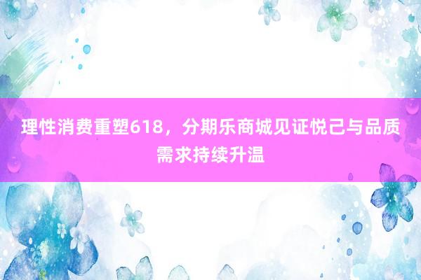 理性消费重塑618,分期乐商城见证悦己与品质需求持续升温