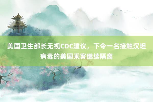 美国卫生部长无视CDC建议,下令一名接触汉坦病毒的美国乘客继续隔离
