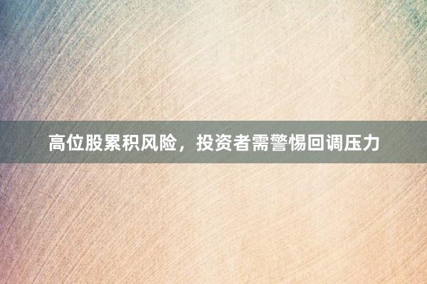 高位股累积风险,投资者需警惕回调压力