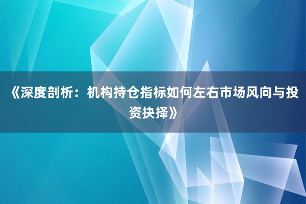 《深度剖析:机构持仓指标如何左右市场风向与投资抉择》