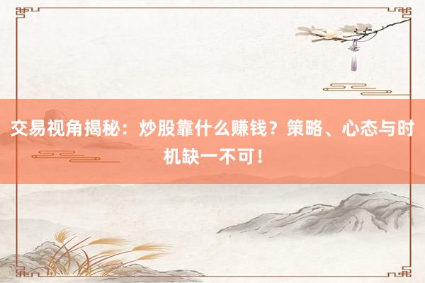 交易视角揭秘:炒股靠什么赚钱?策略、心态与时机缺一不可!