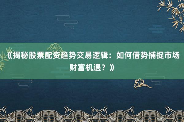 《揭秘股票配资趋势交易逻辑:如何借势捕捉市场财富机遇?》