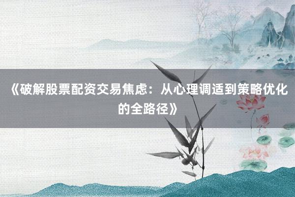《破解股票配资交易焦虑：从心理调适到策略优化的全路径》