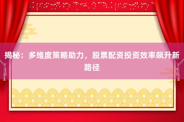 揭秘:多维度策略助力,股票配资投资效率飙升新路径