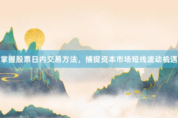 掌握股票日内交易方法,捕捉资本市场短线波动机遇