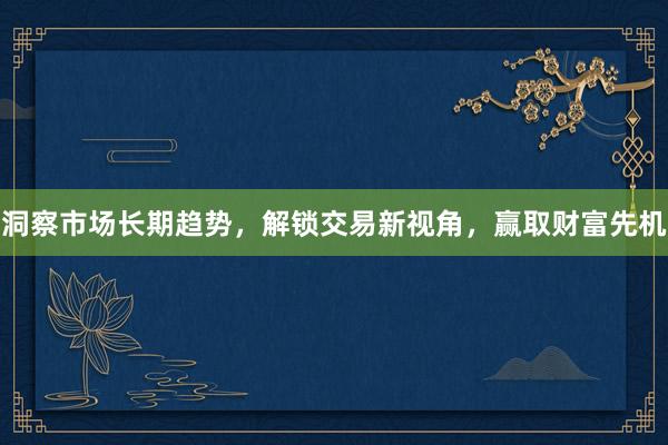 洞察市场长期趋势,解锁交易新视角,赢取财富先机