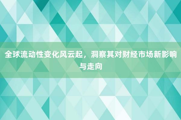 全球流动性变化风云起,洞察其对财经市场新影响与走向