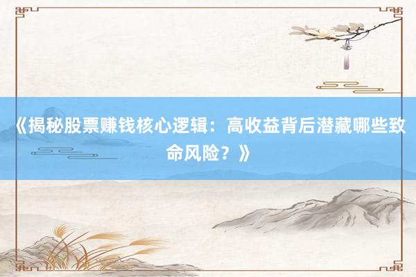 《揭秘股票赚钱核心逻辑:高收益背后潜藏哪些致命风险?》