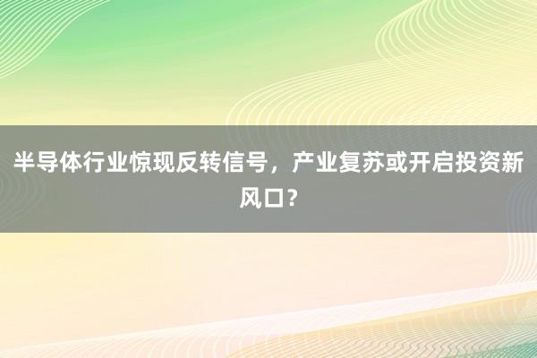 半导体行业惊现反转信号,产业复苏或开启投资新风口?