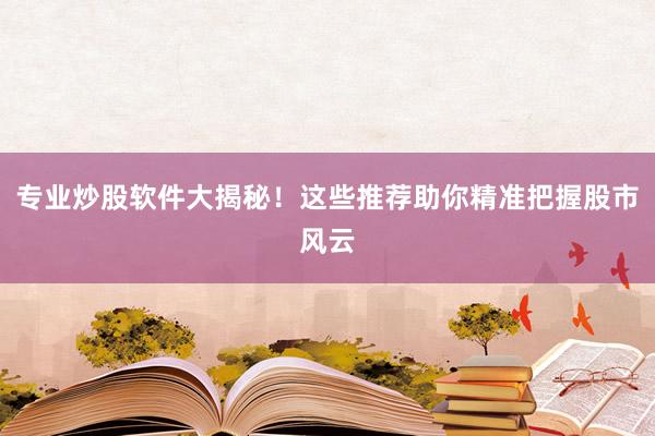 专业炒股软件大揭秘!这些推荐助你精准把握股市风云
