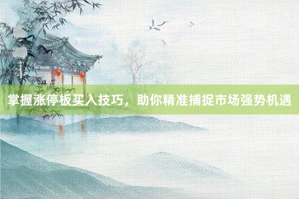 掌握涨停板买入技巧,助你精准捕捉市场强势机遇