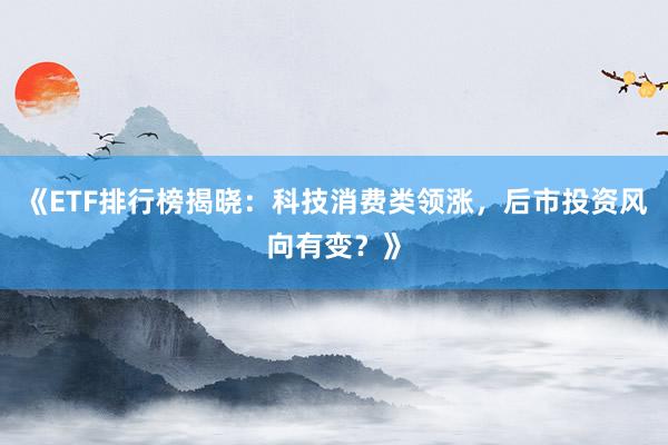 《ETF排行榜揭晓：科技消费类领涨，后市投资风向有变？》