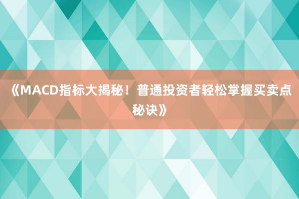 《MACD指标大揭秘！普通投资者轻松掌握买卖点秘诀》