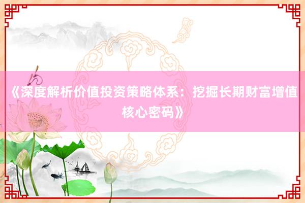 《深度解析价值投资策略体系：挖掘长期财富增值核心密码》