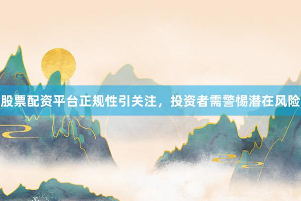 股票配资平台正规性引关注，投资者需警惕潜在风险