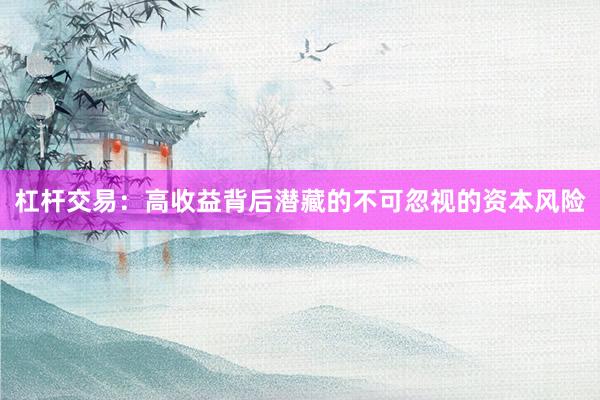 杠杆交易：高收益背后潜藏的不可忽视的资本风险