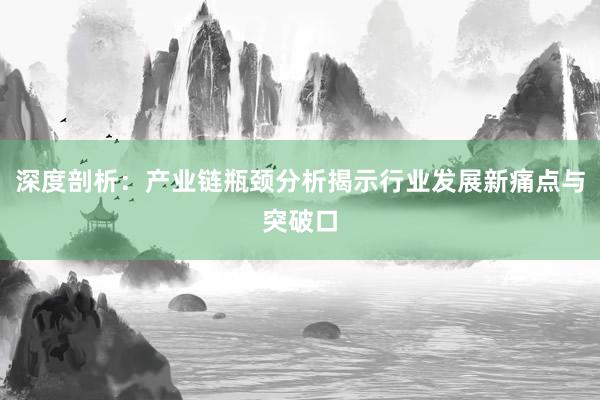 深度剖析：产业链瓶颈分析揭示行业发展新痛点与突破口