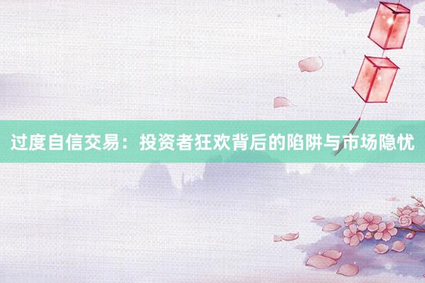 过度自信交易：投资者狂欢背后的陷阱与市场隐忧