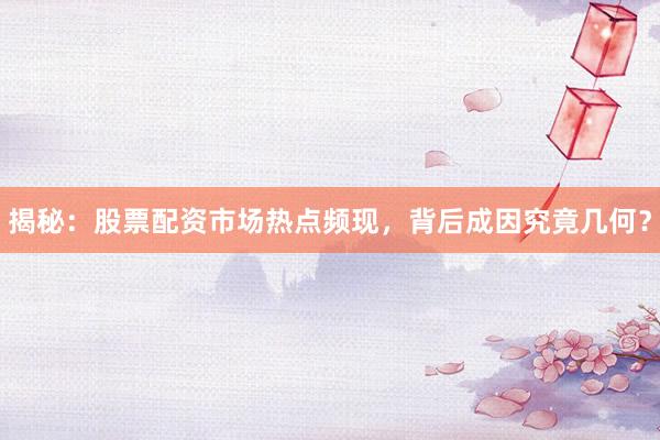 揭秘：股票配资市场热点频现，背后成因究竟几何？