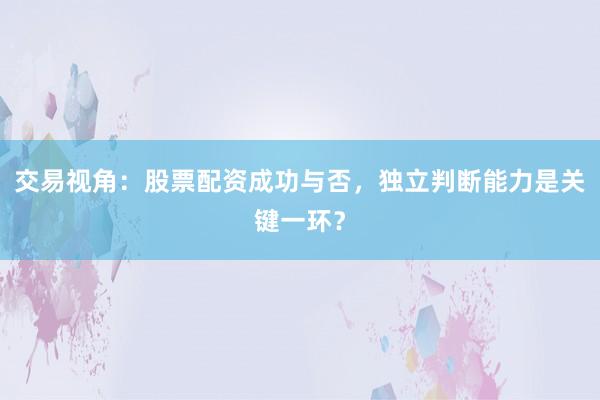 交易视角：股票配资成功与否，独立判断能力是关键一环？